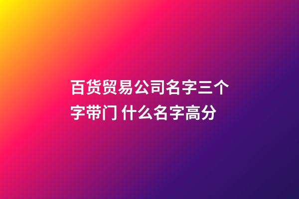 百货贸易公司名字三个字带门 什么名字高分-第1张-公司起名-玄机派